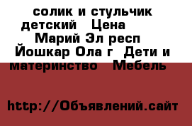 солик и стульчик детский › Цена ­ 700 - Марий Эл респ., Йошкар-Ола г. Дети и материнство » Мебель   